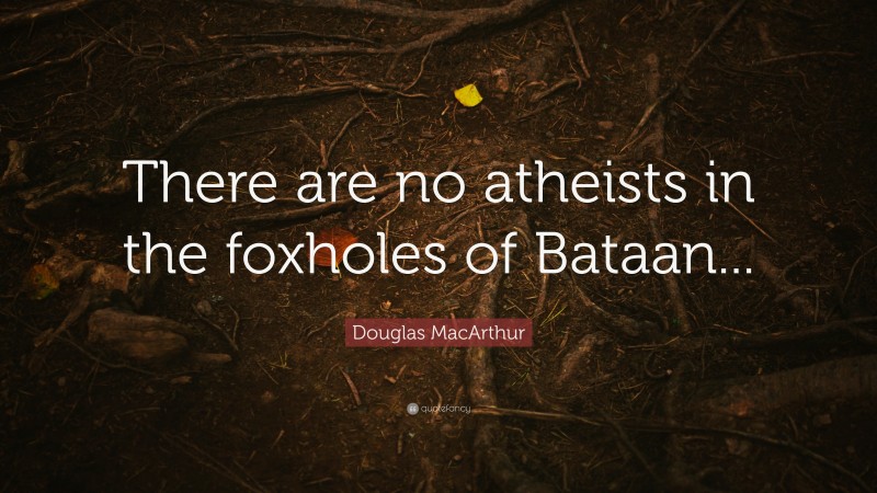 Douglas MacArthur Quote: “There are no atheists in the foxholes of Bataan...”