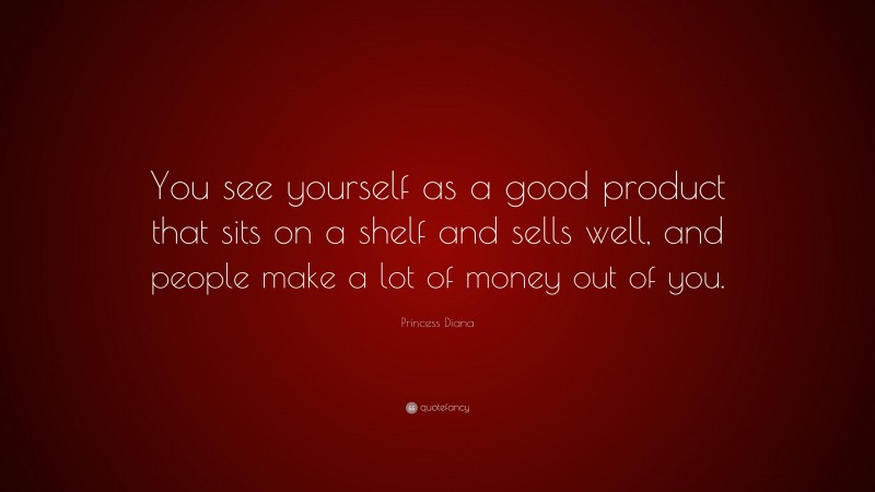 Princess Diana Quote: “You see yourself as a good product that sits on a shelf and sells well, and people make a lot of money out of you.”