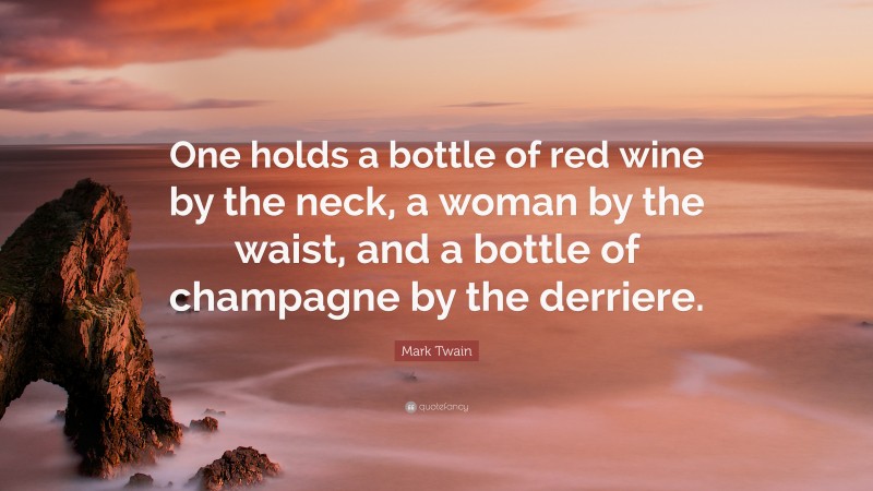 Mark Twain Quote: “One holds a bottle of red wine by the neck, a woman by the waist, and a bottle of champagne by the derriere.”