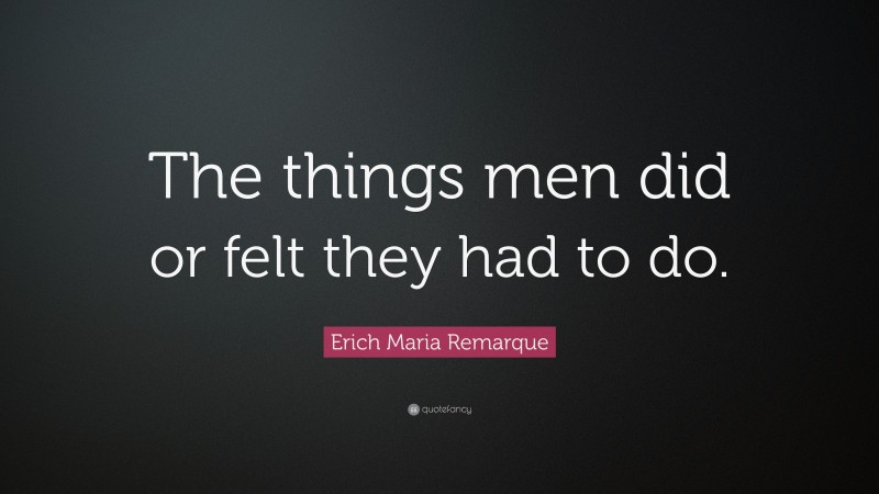 Erich Maria Remarque Quote: “The things men did or felt they had to do.”
