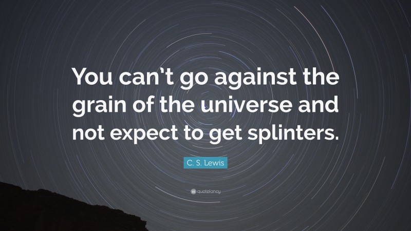 C. S. Lewis Quote: “You can’t go against the grain of the universe and not expect to get splinters.”