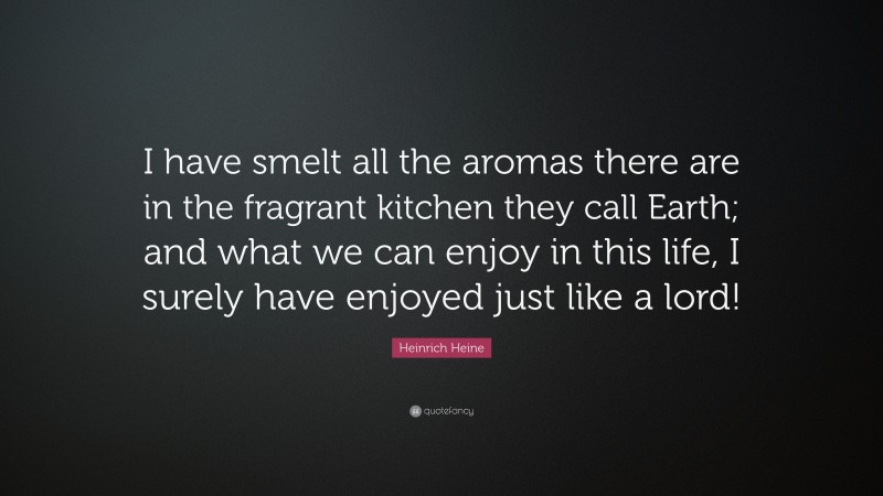 Heinrich Heine Quote: “I have smelt all the aromas there are in the fragrant kitchen they call Earth; and what we can enjoy in this life, I surely have enjoyed just like a lord!”