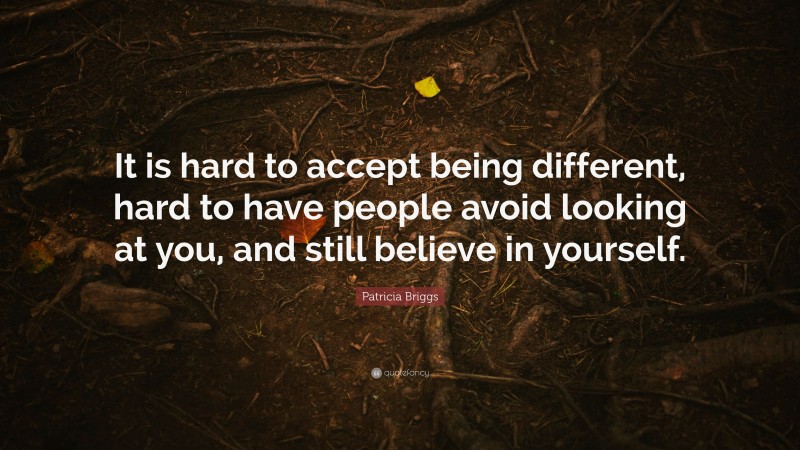 Patricia Briggs Quote: “It is hard to accept being different, hard to have people avoid looking at you, and still believe in yourself.”