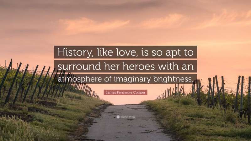 James Fenimore Cooper Quote: “History, like love, is so apt to surround her heroes with an atmosphere of imaginary brightness.”