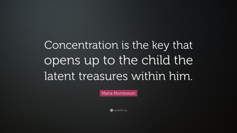 Maria Montessori Quote: “Concentration is the key that opens up to the child the latent treasures within him.”