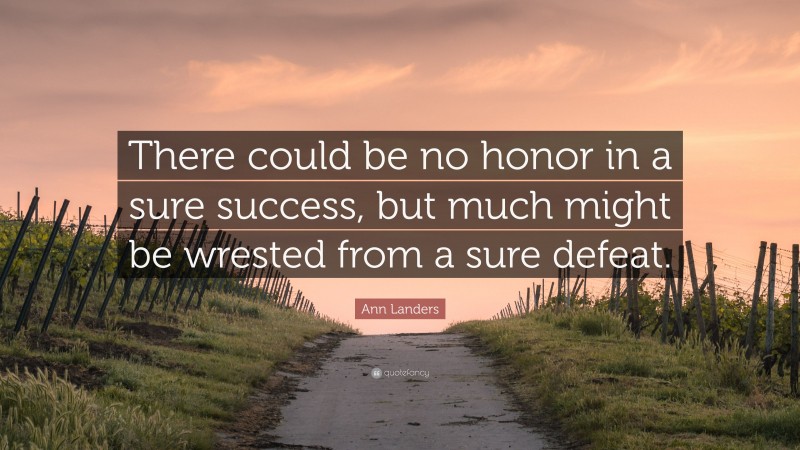 Ann Landers Quote: “There could be no honor in a sure success, but much might be wrested from a sure defeat.”