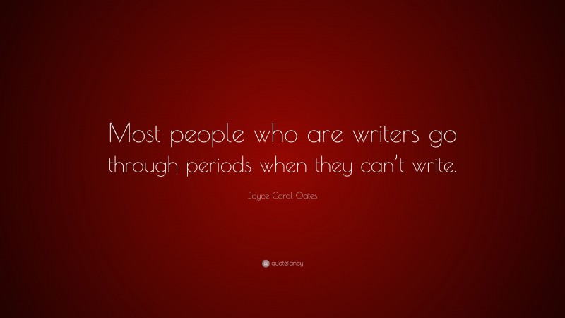 Joyce Carol Oates Quote: “Most people who are writers go through periods when they can’t write.”