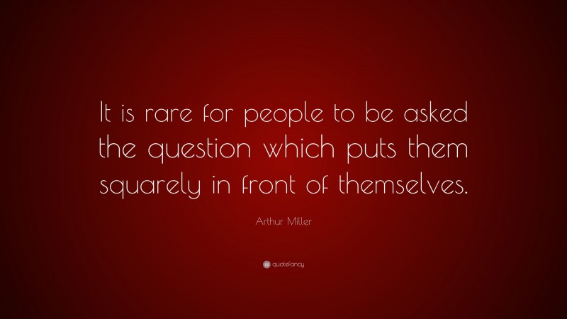 Arthur Miller Quote: “It is rare for people to be asked the question which puts them squarely in front of themselves.”