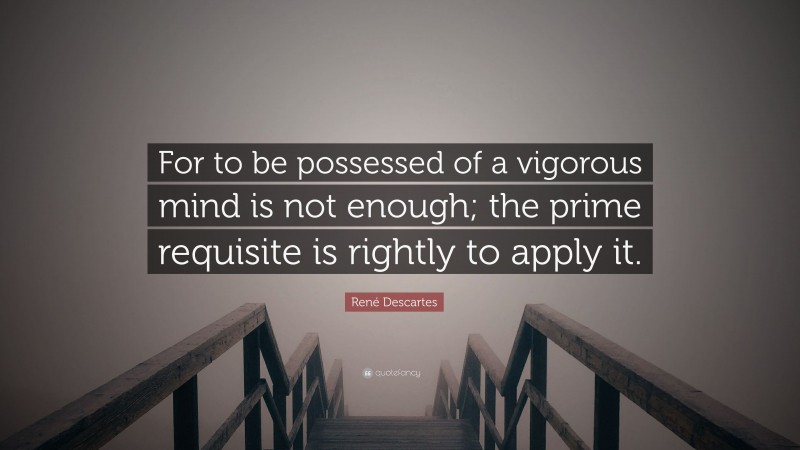 René Descartes Quote: “For to be possessed of a vigorous mind is not enough; the prime requisite is rightly to apply it.”
