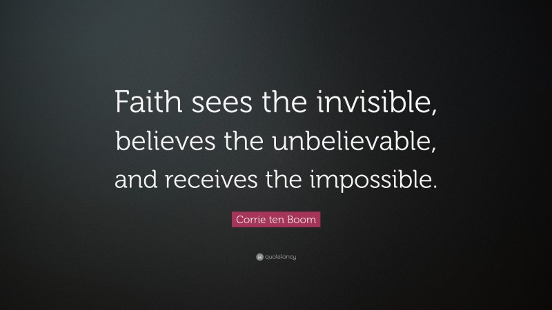 Corrie ten Boom Quote: “Faith sees the invisible, believes the unbelievable, and receives the impossible.”