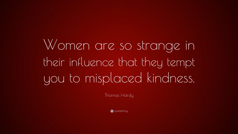 Thomas Hardy Quote: “Women are so strange in their influence that they tempt you to misplaced kindness.”