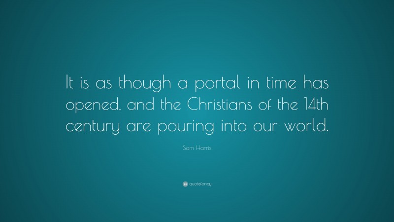 Sam Harris Quote: “It is as though a portal in time has opened, and the Christians of the 14th century are pouring into our world.”