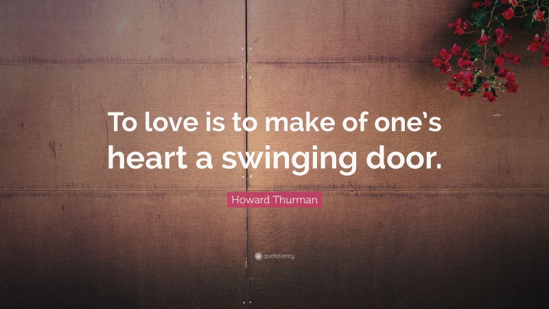 Howard Thurman Quote: “To love is to make of one’s heart a swinging door.”