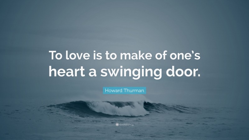 Howard Thurman Quote: “To love is to make of one’s heart a swinging door.”