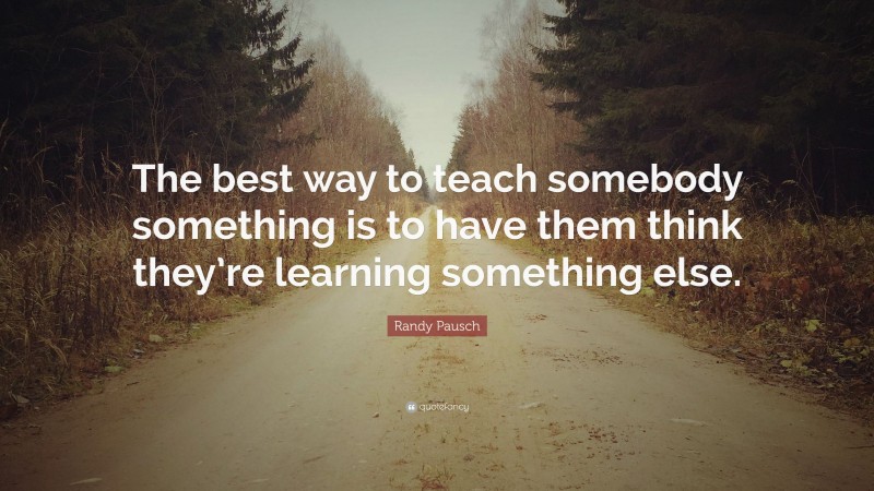 Randy Pausch Quote: “The best way to teach somebody something is to ...