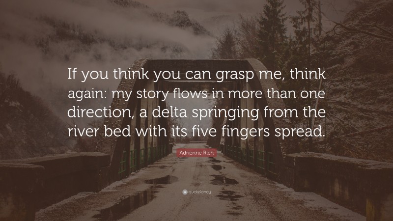 Adrienne Rich Quote: “If you think you can grasp me, think again: my story flows in more than one direction, a delta springing from the river bed with its five fingers spread.”