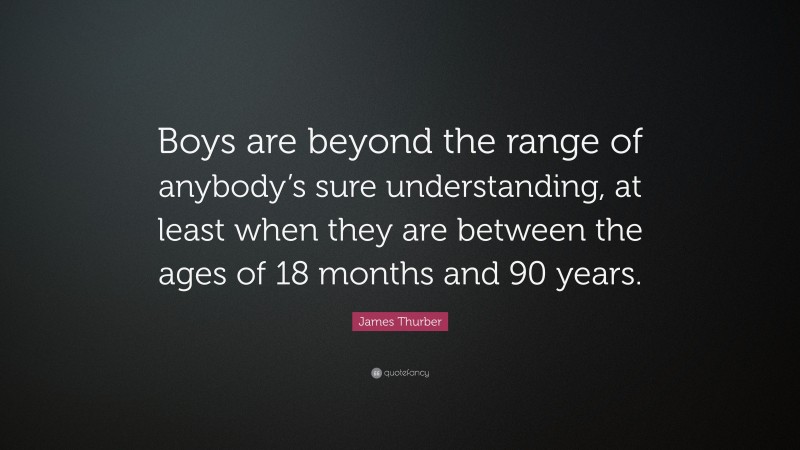 James Thurber Quote: “Boys are beyond the range of anybody’s sure understanding, at least when they are between the ages of 18 months and 90 years.”