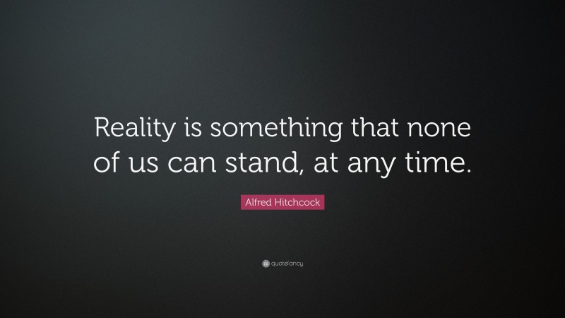 Alfred Hitchcock Quote: “Reality is something that none of us can stand, at any time.”