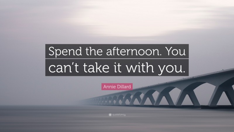 Annie Dillard Quote: “Spend the afternoon. You can’t take it with you.”