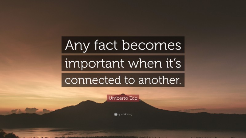 Umberto Eco Quote: “Any fact becomes important when it’s connected to another.”