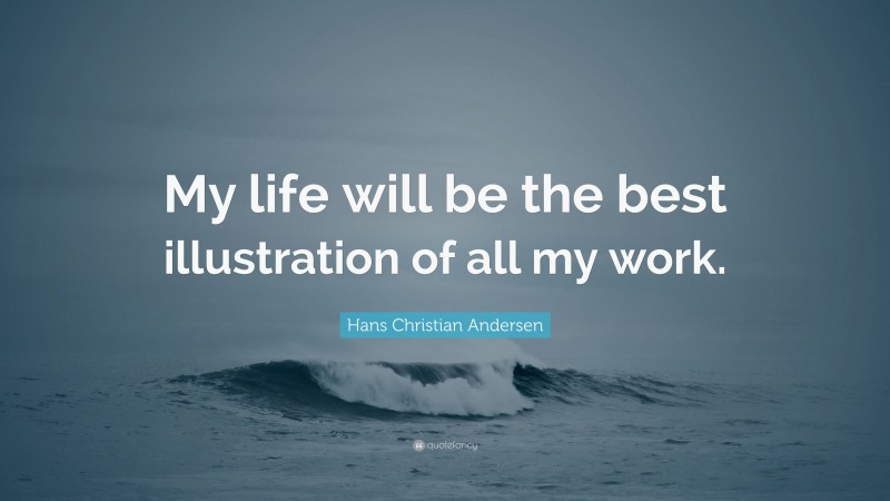Hans Christian Andersen Quote: “My life will be the best illustration of all my work.”