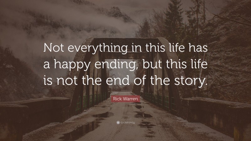 Rick Warren Quote: “Not everything in this life has a happy ending, but this life is not the end of the story.”