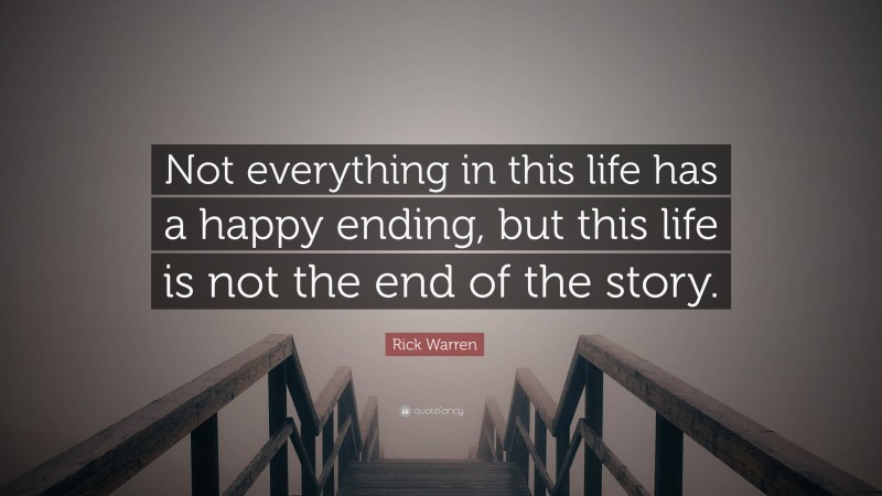 Rick Warren Quote: “Not everything in this life has a happy ending, but this life is not the end of the story.”