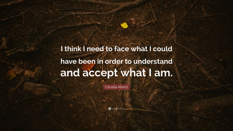 Cecelia Ahern Quote: “I think I need to face what I could have been in order to understand and accept what I am.”