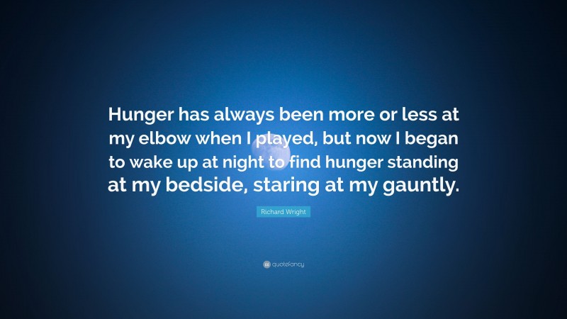 Richard Wright Quote: “Hunger has always been more or less at my elbow when I played, but now I began to wake up at night to find hunger standing at my bedside, staring at my gauntly.”