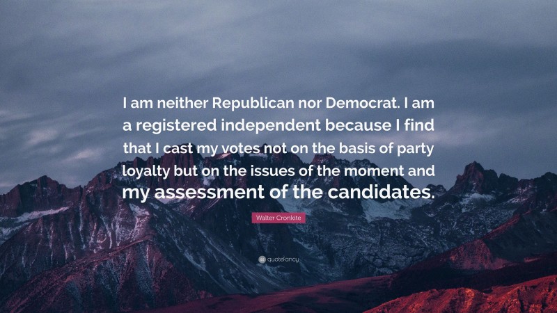 Walter Cronkite Quote: “I am neither Republican nor Democrat. I am a registered independent because I find that I cast my votes not on the basis of party loyalty but on the issues of the moment and my assessment of the candidates.”