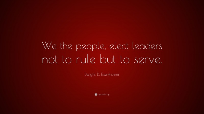 Dwight D. Eisenhower Quote: “We the people, elect leaders not to rule but to serve.”