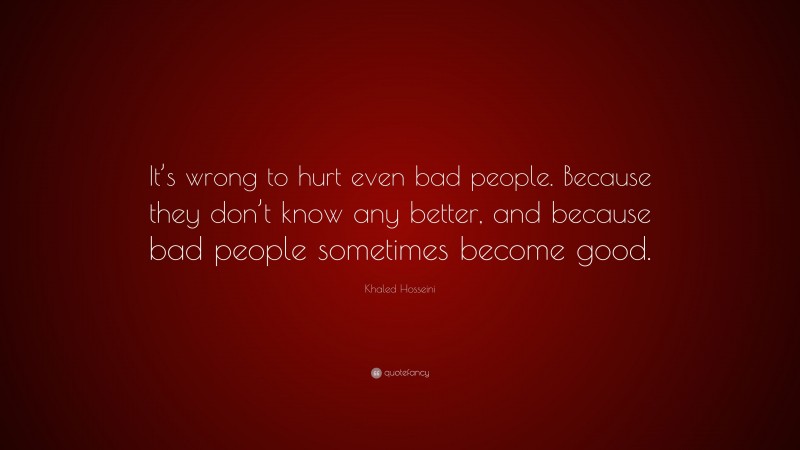 Khaled Hosseini Quote: “It’s wrong to hurt even bad people. Because they don’t know any better, and because bad people sometimes become good.”