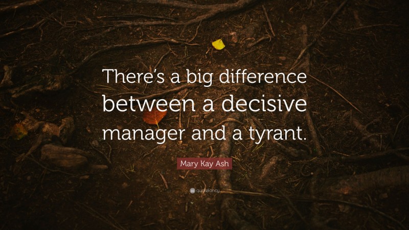 Mary Kay Ash Quote: “There’s a big difference between a decisive manager and a tyrant.”