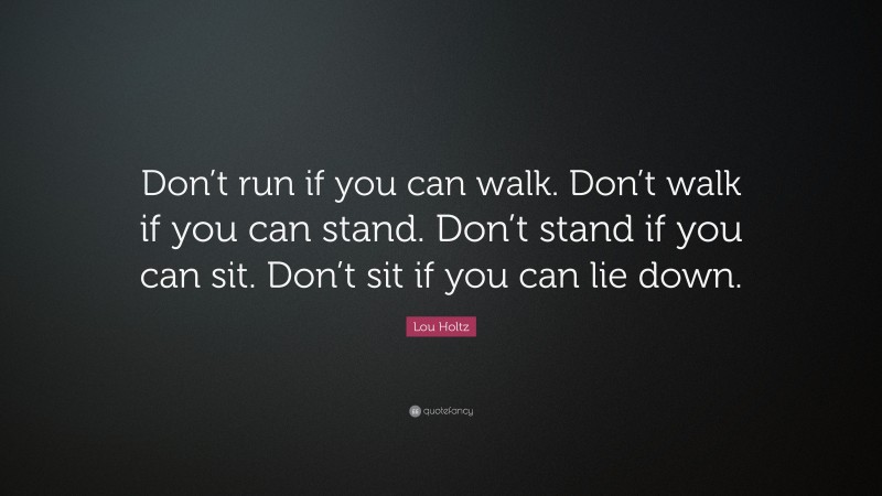 Lou Holtz Quote: “Don’t run if you can walk. Don’t walk if you can stand. Don’t stand if you can sit. Don’t sit if you can lie down.”