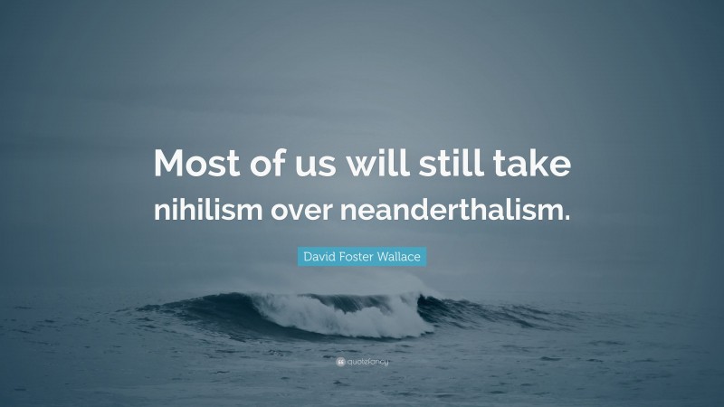David Foster Wallace Quote: “Most of us will still take nihilism over neanderthalism.”