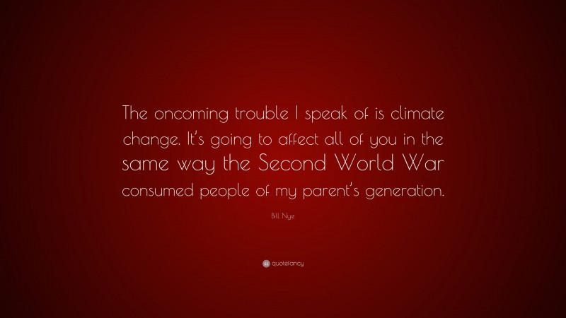 Bill Nye Quote: “The oncoming trouble I speak of is climate change. It’s going to affect all of you in the same way the Second World War consumed people of my parent’s generation.”