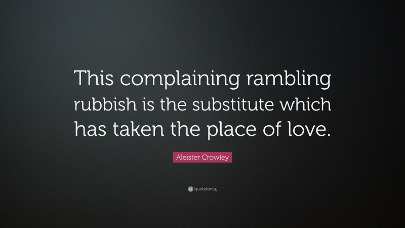 Aleister Crowley Quote: “This complaining rambling rubbish is the substitute which has taken the place of love.”