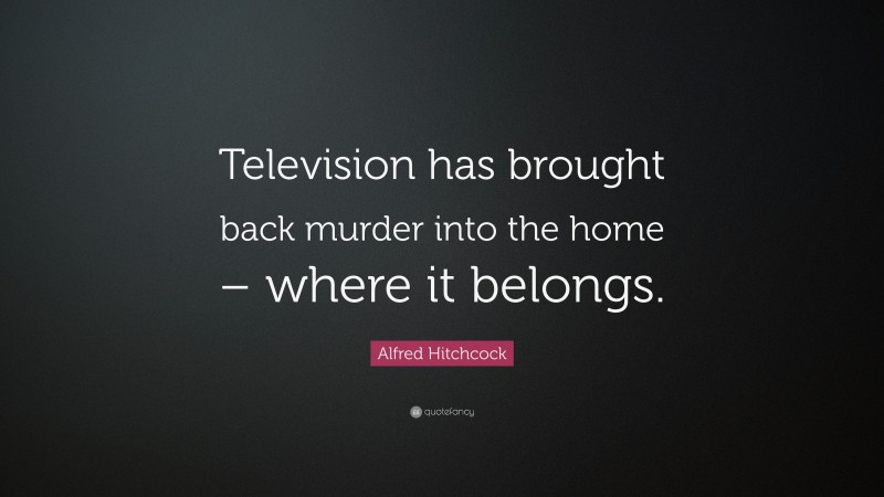 Alfred Hitchcock Quote: “Television has brought back murder into the home – where it belongs.”
