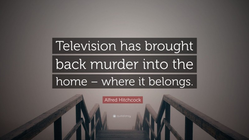 Alfred Hitchcock Quote: “Television has brought back murder into the home – where it belongs.”