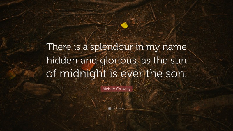 Aleister Crowley Quote: “There is a splendour in my name hidden and glorious, as the sun of midnight is ever the son.”