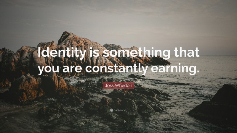 Joss Whedon Quote: “Identity is something that you are constantly earning.”