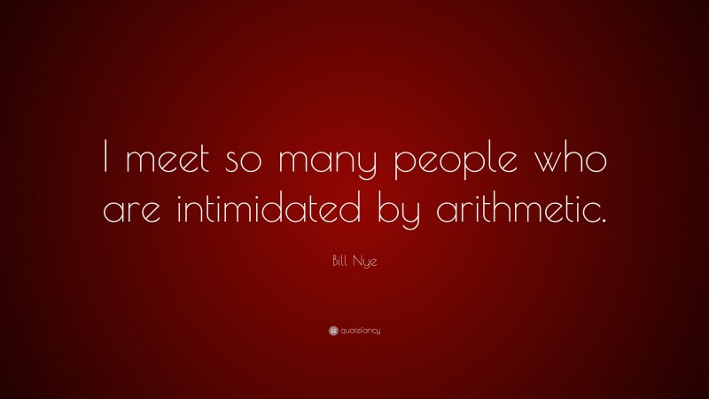 Bill Nye Quote: “I meet so many people who are intimidated by arithmetic.”