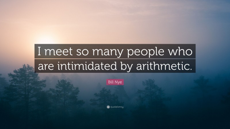 Bill Nye Quote: “I meet so many people who are intimidated by arithmetic.”