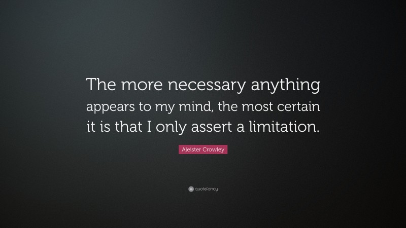 Aleister Crowley Quote: “The more necessary anything appears to my mind, the most certain it is that I only assert a limitation.”
