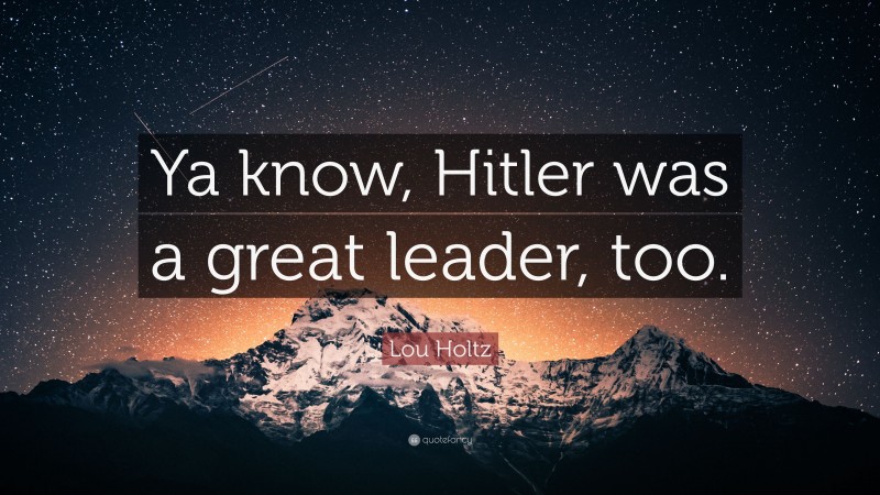 Lou Holtz Quote: “Ya know, Hitler was a great leader, too.”