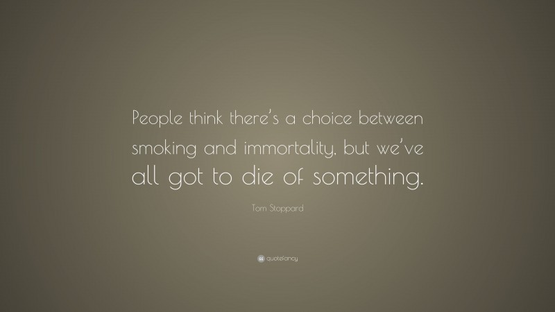 Tom Stoppard Quote: “People think there’s a choice between smoking and immortality, but we’ve all got to die of something.”