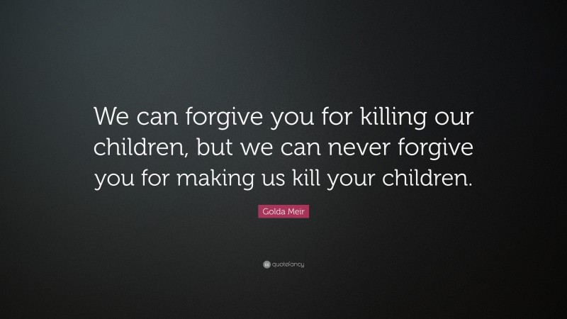 Golda Meir Quote: “We can forgive you for killing our children, but we can never forgive you for making us kill your children.”