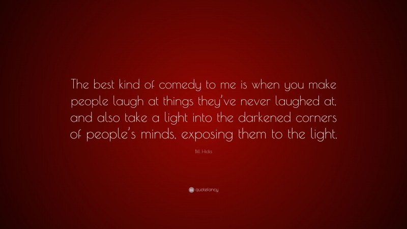Bill Hicks Quote: “The best kind of comedy to me is when you make people laugh at things they’ve never laughed at, and also take a light into the darkened corners of people’s minds, exposing them to the light.”