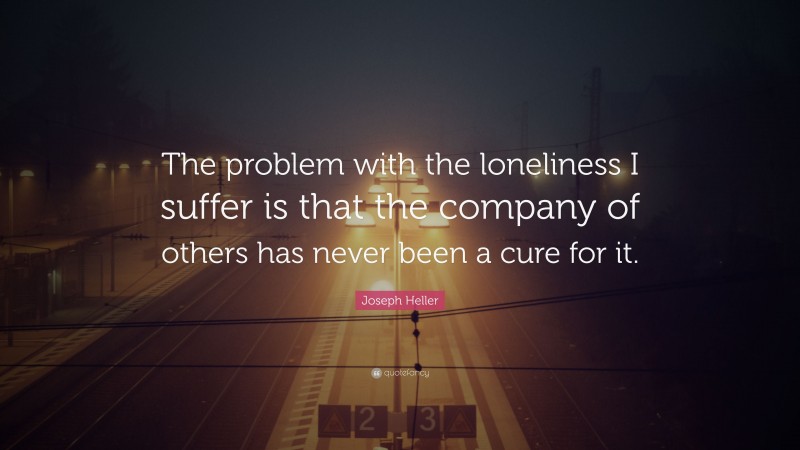 Joseph Heller Quote: “The problem with the loneliness I suffer is that the company of others has never been a cure for it.”