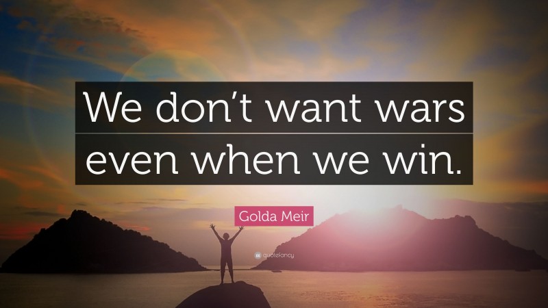 Golda Meir Quote: “We don’t want wars even when we win.”